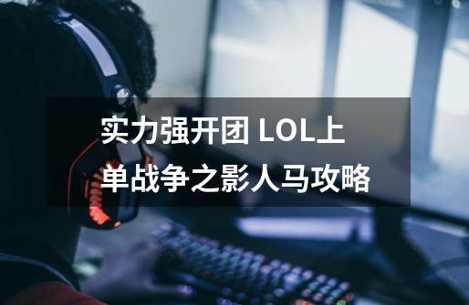 实力强开团 LOL上单战争之影人马攻略-第1张-游戏资讯-龙启网络