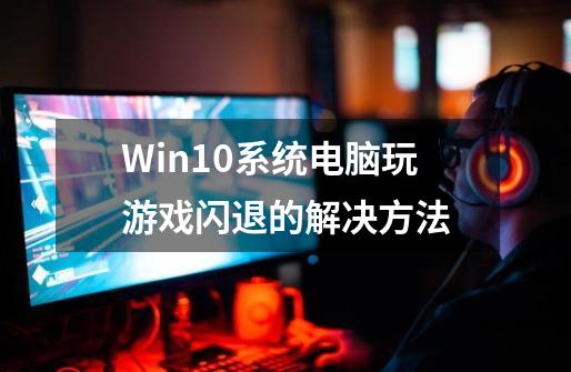 Win10系统电脑玩游戏闪退的解决方法-第1张-游戏资讯-龙启网络