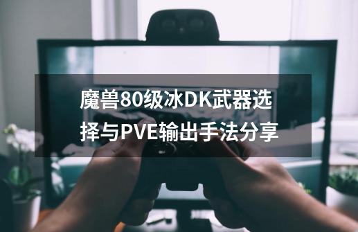 魔兽80级冰DK武器选择与PVE输出手法分享-第1张-游戏资讯-龙启网络