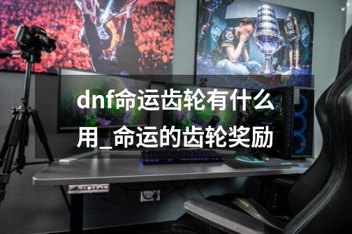 dnf命运齿轮有什么用_命运的齿轮奖励-第1张-游戏资讯-龙启网络