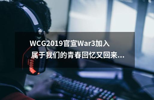 WCG2019官宣War3加入 属于我们的青春回忆又回来了-第1张-游戏资讯-龙启网络