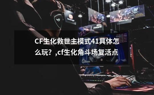 CF生化救世主模式4+1具体怎么玩？,cf生化角斗场复活点-第1张-游戏资讯-龙启网络