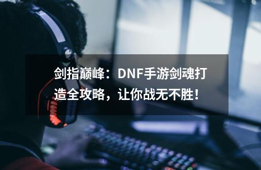 剑指巅峰：DNF手游剑魂打造全攻略，让你战无不胜！-第1张-游戏资讯-龙启网络