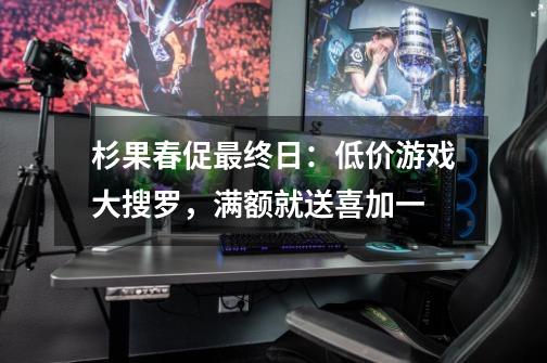 杉果春促最终日：低价游戏大搜罗，满额就送喜加一-第1张-游戏资讯-龙启网络