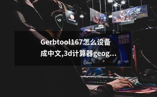 Gerbtool16.7怎么设备成中文?,3d计算器geogebra-第1张-游戏资讯-龙启网络