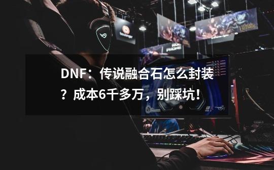 DNF：传说融合石怎么封装？成本6千多万，别踩坑！-第1张-游戏资讯-龙启网络