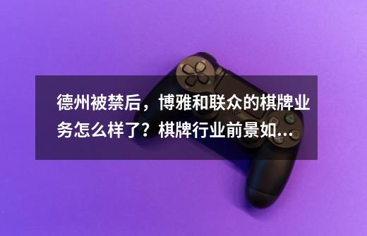 德州被禁后，博雅和联众的棋牌业务怎么样了？棋牌行业前景如何-第1张-游戏资讯-龙启网络