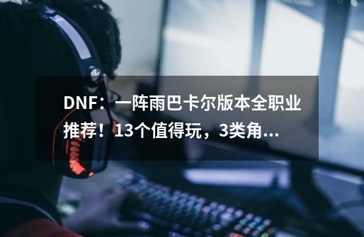 DNF：一阵雨巴卡尔版本全职业推荐！13个值得玩，3类角色不要碰-第1张-游戏资讯-龙启网络