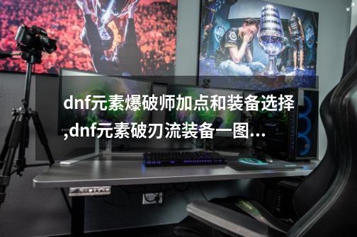 dnf元素爆破师加点和装备选择,dnf元素破刃流装备一图流-第1张-游戏资讯-龙启网络