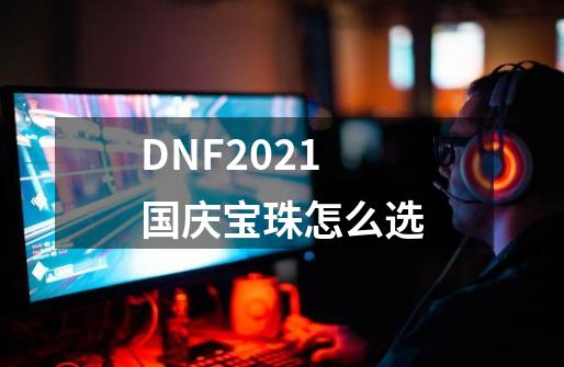 DNF2021国庆宝珠怎么选-第1张-游戏资讯-龙启网络