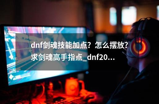 dnf剑魂技能加点？怎么摆放？求剑魂高手指点_dnf2021剑魂加点-第1张-游戏资讯-龙启网络