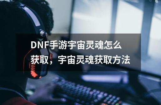 DNF手游宇宙灵魂怎么获取，宇宙灵魂获取方法-第1张-游戏资讯-龙启网络