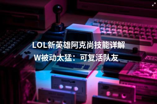 LOL新英雄阿克尚技能详解 W被动太猛：可复活队友-第1张-游戏资讯-龙启网络