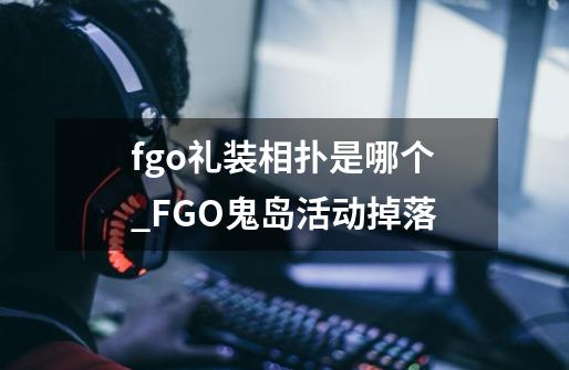 fgo礼装相扑是哪个_FGO鬼岛活动掉落-第1张-游戏资讯-龙启网络