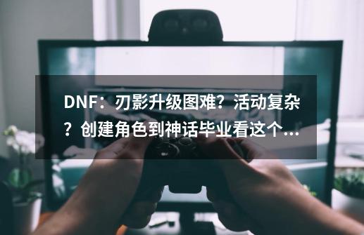 DNF：刃影升级图难？活动复杂？创建角色到神话毕业看这个就够了-第1张-游戏资讯-龙启网络