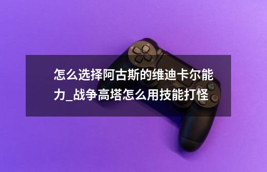 怎么选择阿古斯的维迪卡尔能力?_战争高塔怎么用技能打怪-第1张-游戏资讯-龙启网络