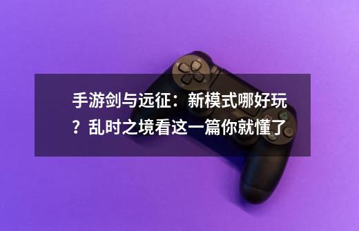 手游剑与远征：新模式哪好玩？乱时之境看这一篇你就懂了-第1张-游戏资讯-龙启网络