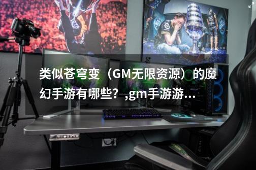 类似苍穹变（GM无限资源）的魔幻手游有哪些？,gm手游游戏合集在哪里-第1张-游戏资讯-龙启网络