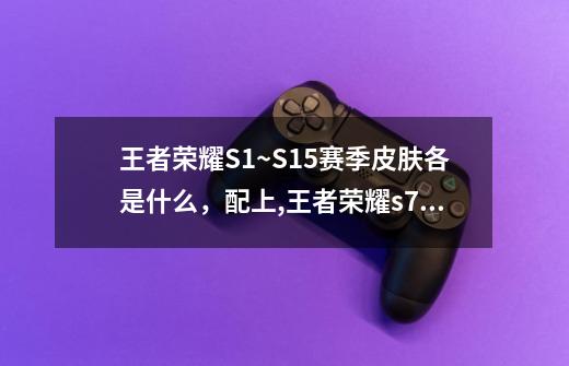 王者荣耀S1~S15赛季皮肤各是什么，配上,王者荣耀s7赛季皮肤-第1张-游戏资讯-龙启网络