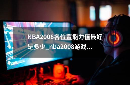 NBA2008各位置能力值最好是多少?_nba2008游戏中球员排名-第1张-游戏资讯-龙启网络