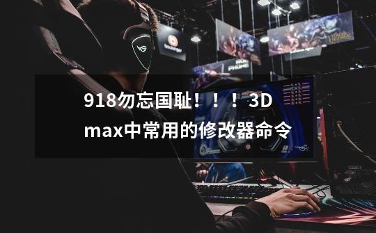 918勿忘国耻！！！3Dmax中常用的修改器命令-第1张-游戏资讯-龙启网络