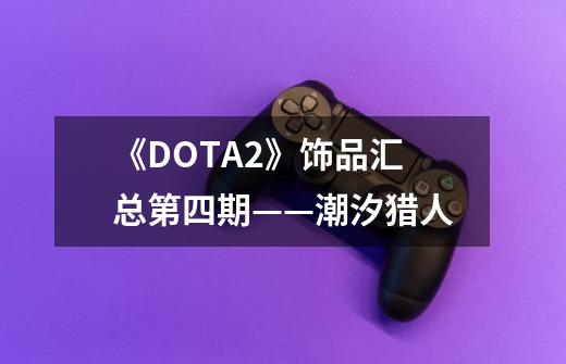 《DOTA2》饰品汇总第四期——潮汐猎人-第1张-游戏资讯-龙启网络