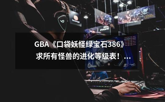 GBA《口袋妖怪绿宝石386》 求所有怪兽的进化等级表！,宝可梦大探险化石翼龙进化-第1张-游戏资讯-龙启网络