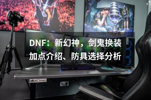 DNF：新幻神，剑鬼换装加点介绍、防具选择分析-第1张-游戏资讯-龙启网络