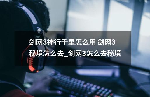 剑网3神行千里怎么用 剑网3秘境怎么去_剑网3怎么去秘境-第1张-游戏资讯-龙启网络