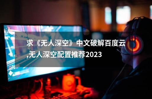 求《无人深空》中文破解百度云,无人深空配置推荐2023-第1张-游戏资讯-龙启网络