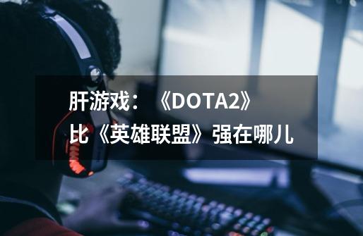 肝游戏：《DOTA2》比《英雄联盟》强在哪儿-第1张-游戏资讯-龙启网络