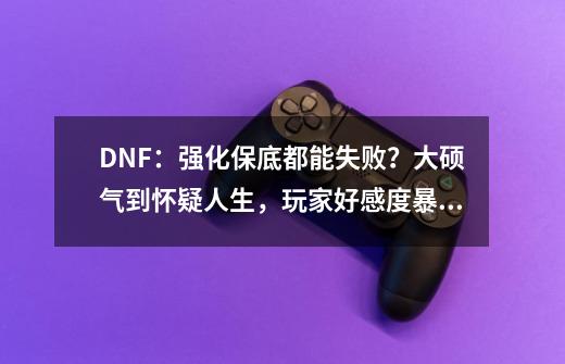 DNF：强化保底都能失败？大硕气到怀疑人生，玩家好感度暴降-第1张-游戏资讯-龙启网络