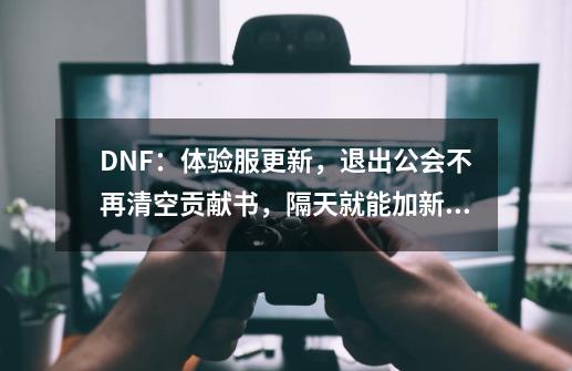 DNF：体验服更新，退出公会不再清空贡献书，隔天就能加新公会！-第1张-游戏资讯-龙启网络