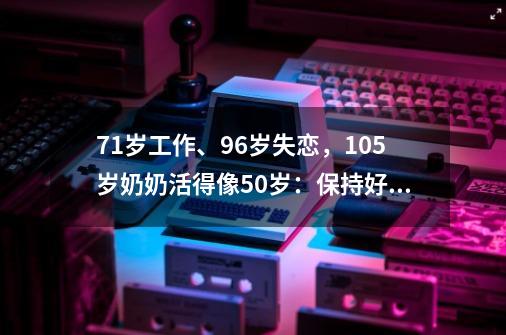 71岁工作、96岁失恋，105岁奶奶活得像50岁：保持好奇心-第1张-游戏资讯-龙启网络