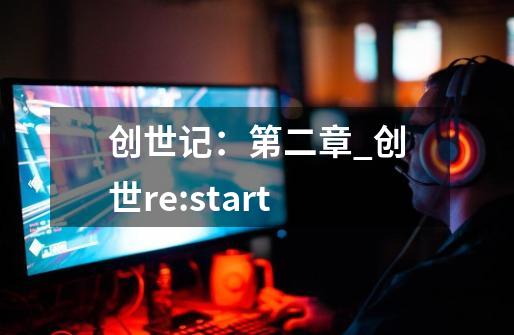 创世记：第二章_创世re:start-第1张-游戏资讯-龙启网络