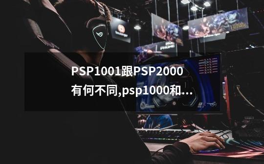 PSP1001跟PSP2000有何不同?,psp1000和psp2000的主板是不是一样的-第1张-游戏资讯-龙启网络