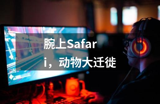 腕上Safari，动物大迁徙-第1张-游戏资讯-龙启网络