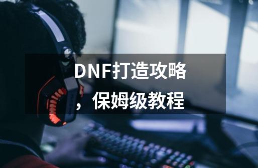 DNF打造攻略，保姆级教程-第1张-游戏资讯-龙启网络