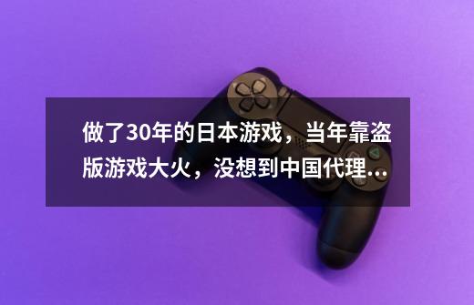 做了30年的日本游戏，当年靠盗版游戏大火，没想到中国代理给坑了-第1张-游戏资讯-龙启网络