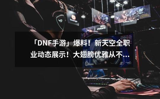 「DNF手游」爆料！新天空全职业动态展示！大翅膀优雅从不过时！-第1张-游戏资讯-龙启网络