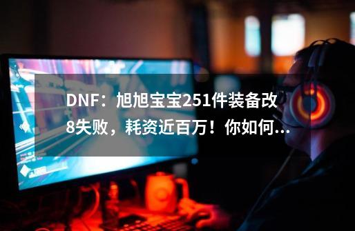 DNF：旭旭宝宝251件装备改8失败，耗资近百万！你如何评价？,dnf旭旭宝宝2021-第1张-游戏资讯-龙启网络