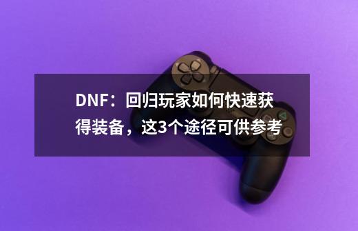 DNF：回归玩家如何快速获得装备，这3个途径可供参考-第1张-游戏资讯-龙启网络