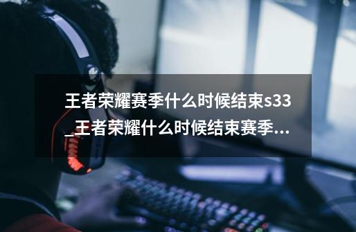 王者荣耀赛季什么时候结束s33_王者荣耀什么时候结束赛季s34-第1张-游戏资讯-龙启网络