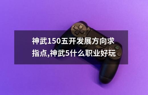 神武150五开发展方向求指点,神武5什么职业好玩-第1张-游戏资讯-龙启网络