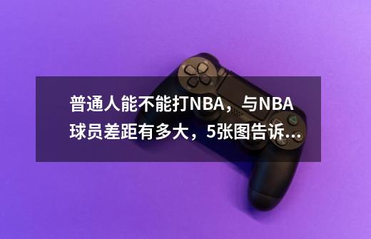 普通人能不能打NBA，与NBA球员差距有多大，5张图告诉你答案-第1张-游戏资讯-龙启网络