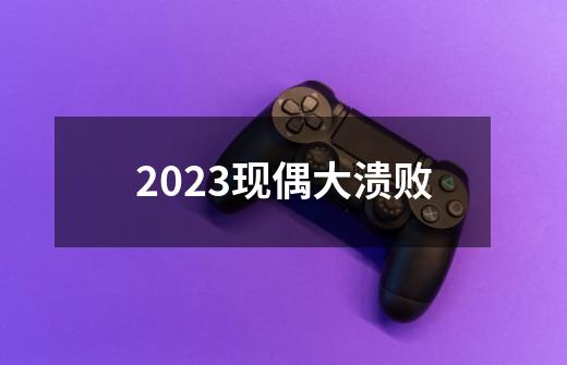 2023现偶大溃败-第1张-游戏资讯-龙启网络