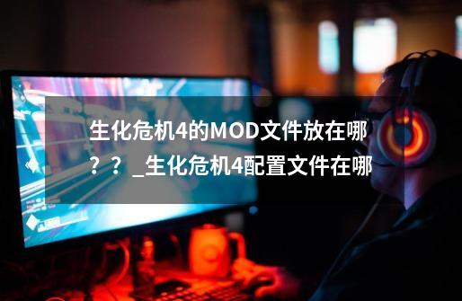 生化危机4的MOD文件放在哪？？_生化危机4配置文件在哪-第1张-游戏资讯-龙启网络