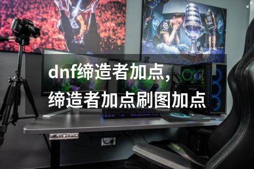 dnf缔造者加点,缔造者加点刷图加点-第1张-游戏资讯-龙启网络