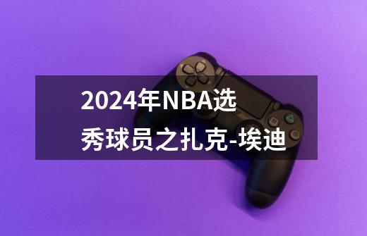 2024年NBA选秀球员之扎克-埃迪-第1张-游戏资讯-龙启网络