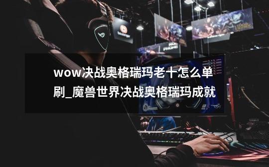 wow决战奥格瑞玛老十怎么单刷_魔兽世界决战奥格瑞玛成就-第1张-游戏资讯-龙启网络